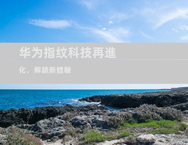 华为指纹科技再進化，解鎖新體驗