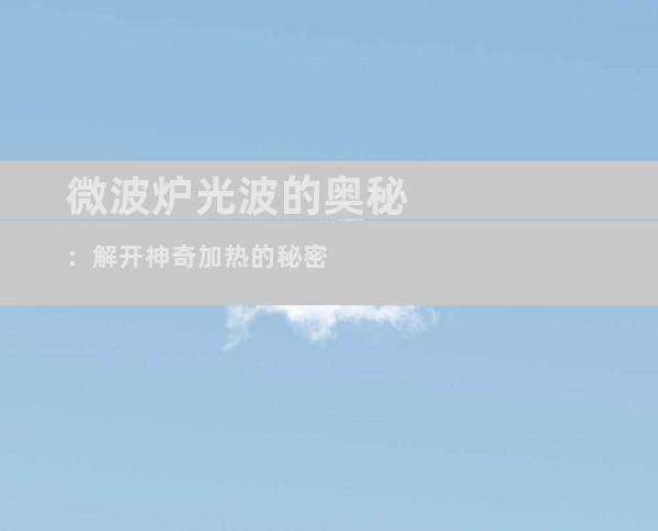 微波炉光波的奥秘：解开神奇加热的秘密