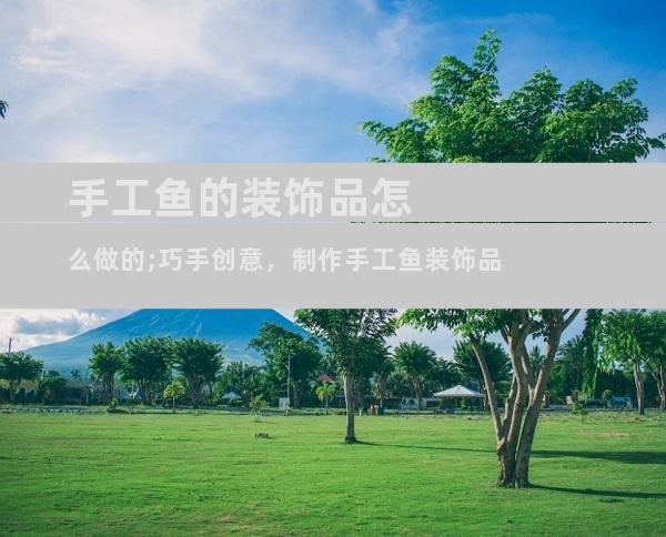 手工鱼的装饰品怎么做的;巧手创意，制作手工鱼装饰品
