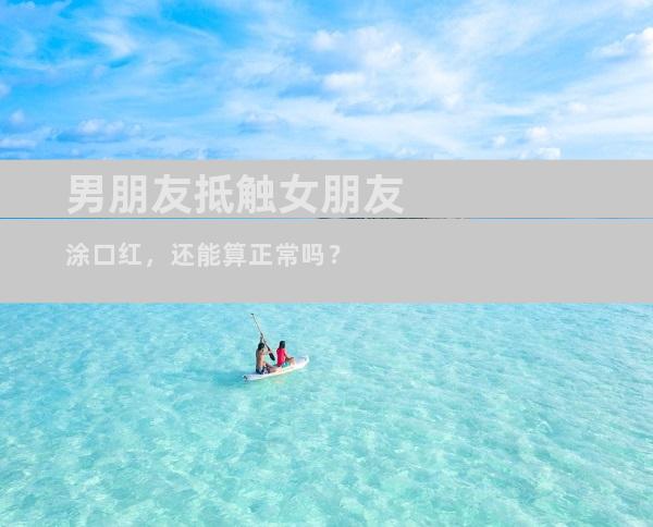 男朋友抵触女朋友涂口红，还能算正常吗？