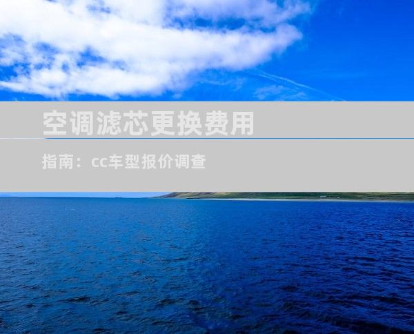 空调滤芯更换费用指南：cc车型报价调查
