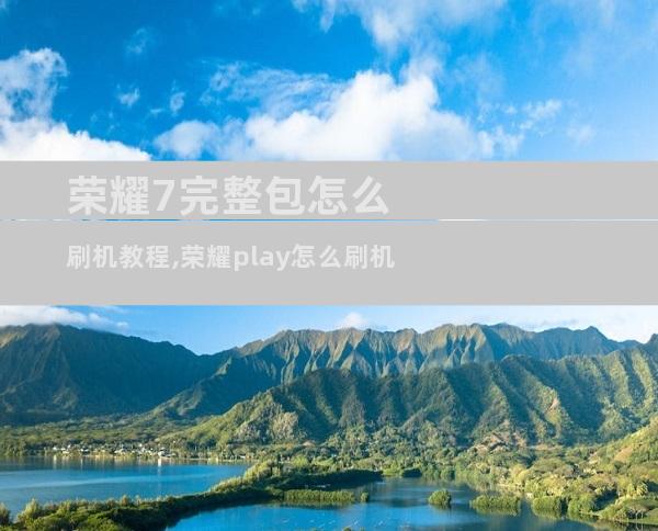 荣耀7完整包怎么刷机教程,荣耀play怎么刷机