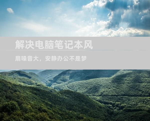 解决电脑笔记本风扇噪音大，安静办公不是梦