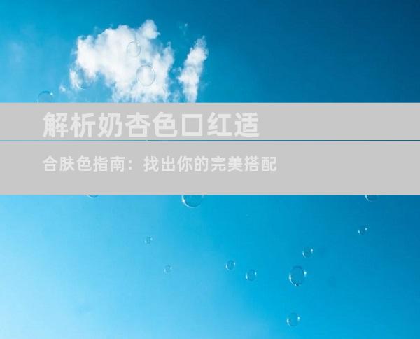 解析奶杏色口红适合肤色指南：找出你的完美搭配