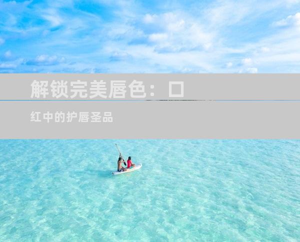 解锁完美唇色：口红中的护唇圣品