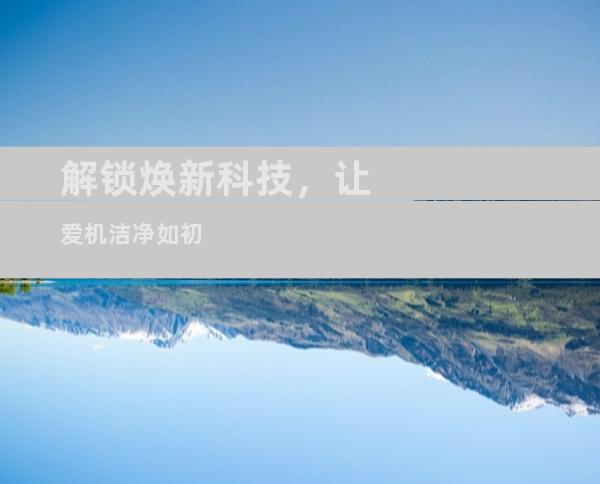 解锁焕新科技，让爱机洁净如初