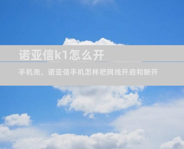 诺亚信k1怎么开手机壳，诺亚信手机怎样把网线开启和断开