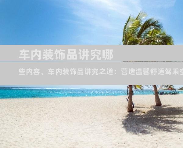 车内装饰品讲究哪些内容、车内装饰品讲究之道：营造温馨舒适驾乘空间