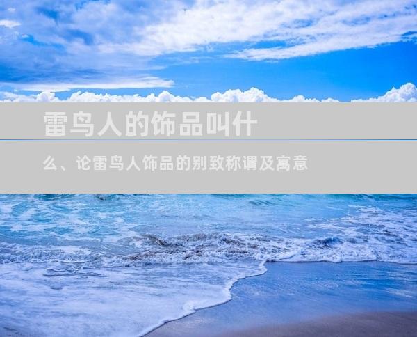 雷鸟人的饰品叫什么、论雷鸟人饰品的别致称谓及寓意
