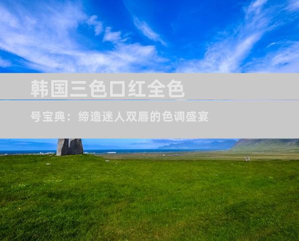 韩国三色口红全色号宝典：缔造迷人双唇的色调盛宴