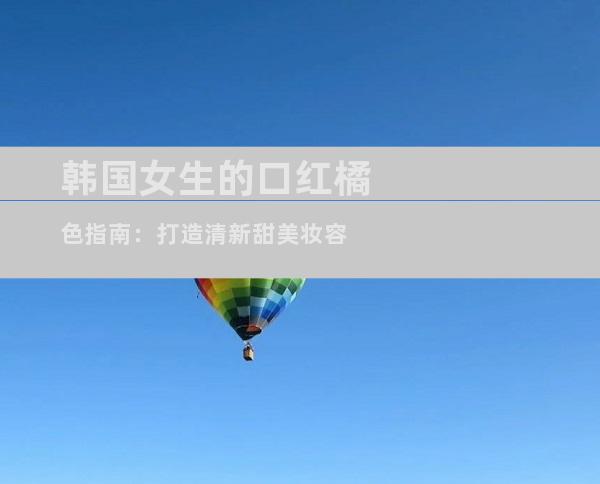 韩国女生的口红橘色指南：打造清新甜美妆容