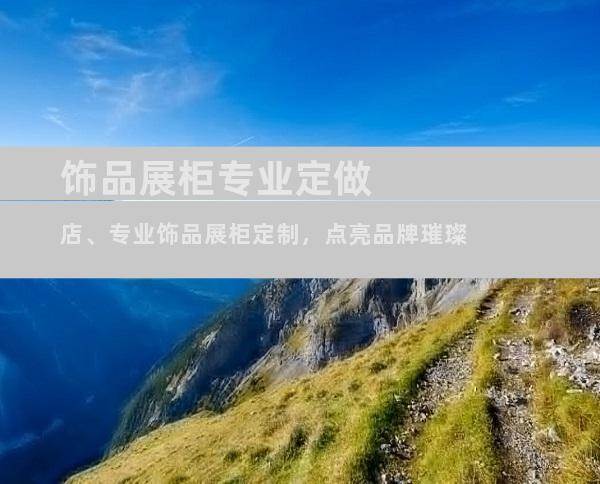 饰品展柜专业定做店、专业饰品展柜定制，点亮品牌璀璨