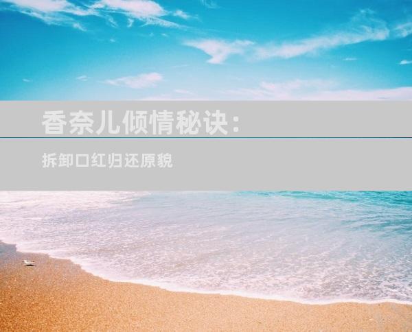 香奈儿倾情秘诀：拆卸口红归还原貌