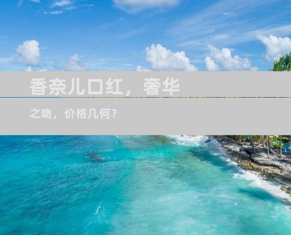 香奈儿口红，奢华之吻，价格几何？