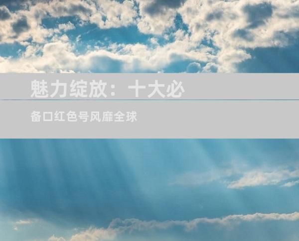 魅力绽放：十大必备口红色号风靡全球