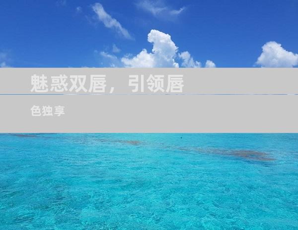 魅惑双唇，引领唇色独享