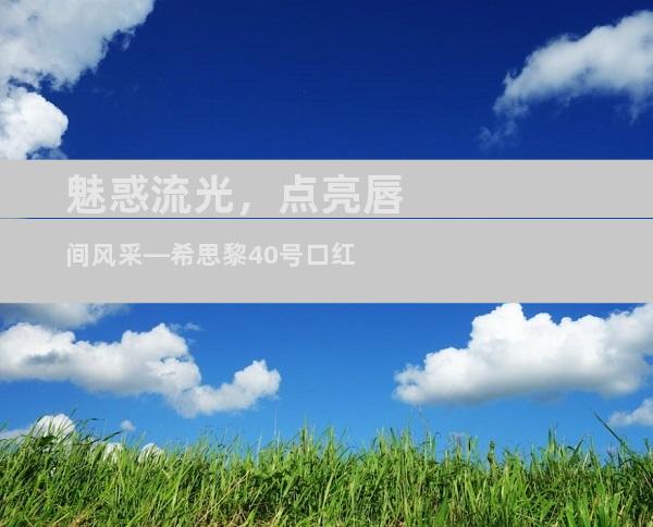 魅惑流光，点亮唇间风采—希思黎40号口红