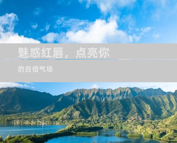 魅惑红唇，点亮你的自信气场