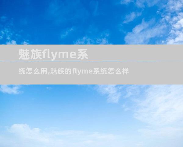 魅族flyme系统怎么用,魅族的flyme系统怎么样