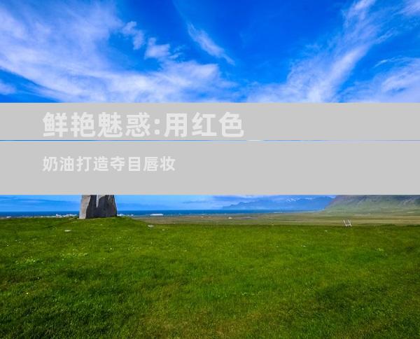 鲜艳魅惑:用红色奶油打造夺目唇妆