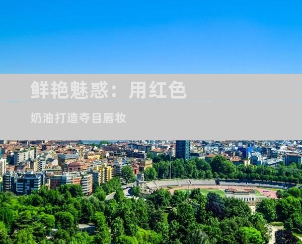 鲜艳魅惑：用红色奶油打造夺目唇妆