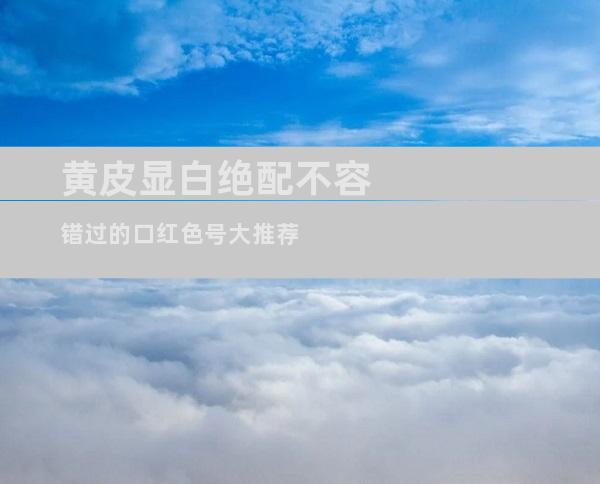 黄皮显白绝配不容错过的口红色号大推荐