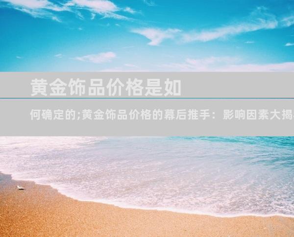 黄金饰品价格是如何确定的;黄金饰品价格的幕后推手：影响因素大揭秘