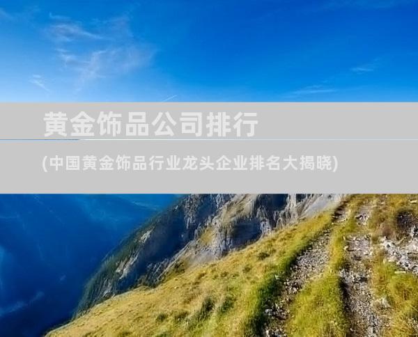 黄金饰品公司排行(中国黄金饰品行业龙头企业排名大揭晓)